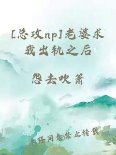 [总攻np]老婆求我出轨之后