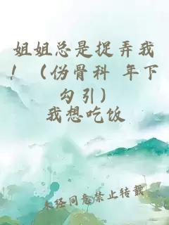 姐姐总是捉弄我！（伪骨科 年下 勾引）