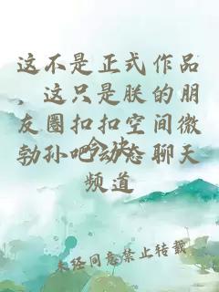 这不是正式作品，这只是朕的朋友圈扣扣空间微勃孙吧动态聊天频道