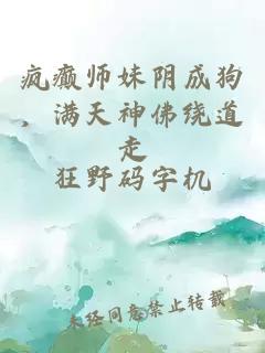 疯癫师妹阴成狗，满天神佛绕道走