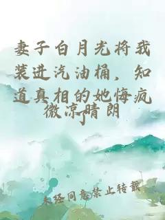 妻子白月光将我装进汽油桶，知道真相的她悔疯了