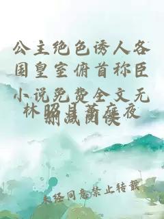 公主绝色诱人各国皇室俯首称臣小说免费全文无删减阅读