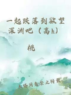 一起跌落到欲望深渊吧（高h）