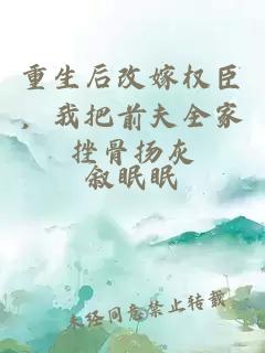 重生后改嫁权臣，我把前夫全家挫骨扬灰