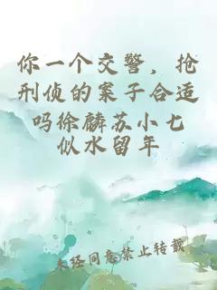 你一个交警，抢刑侦的案子合适吗徐麟苏小七