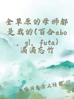全草原的母狮都是我的(百合abo，gl，futa)