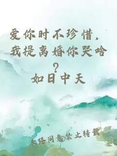 爱你时不珍惜,我提离婚你哭啥?