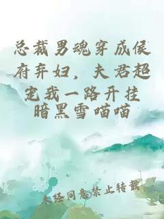 总裁男魂穿成侯府弃妇，夫君超宠我一路开挂