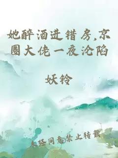 她醉酒进错房,京圈大佬一夜沦陷