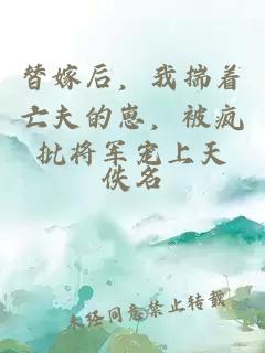 替嫁后，我揣着亡夫的崽，被疯批将军宠上天