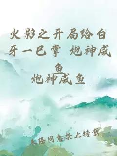 火影之开局给白牙一巴掌 炮神咸鱼