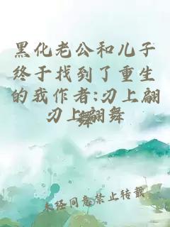 黑化老公和儿子终于找到了重生的我作者:刃上翩舞