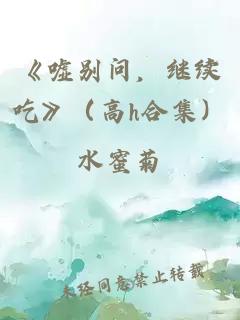 《嘘别问，继续吃》（高h合集）