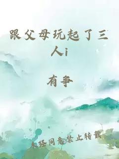 跟父母玩起了三人i