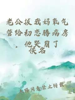 老公拔我妈氧气管给初恋腾病房，他哭崩了
