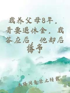我养父母8年，哥要退休金，我答应后，他却后悔了