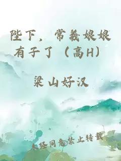 陛下，常羲娘娘有子了（高H）