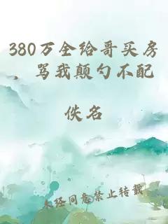 380万全给哥买房，骂我颠勺不配