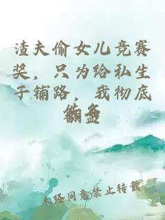 渣夫偷女儿竞赛奖，只为给私生子铺路，我彻底翻盘